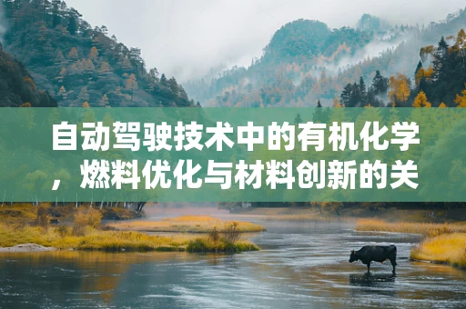 自动驾驶技术中的有机化学，燃料优化与材料创新的关键角色
