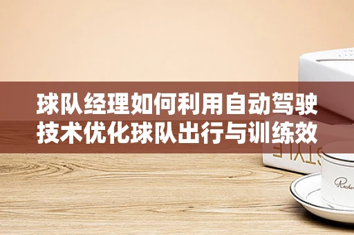 球队经理如何利用自动驾驶技术优化球队出行与训练效率？
