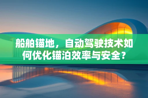船舶锚地，自动驾驶技术如何优化锚泊效率与安全？