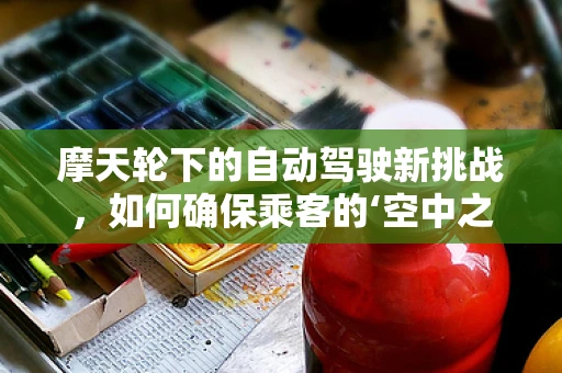 摩天轮下的自动驾驶新挑战，如何确保乘客的‘空中之旅’安全无忧？