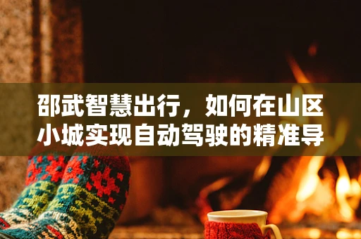 邵武智慧出行，如何在山区小城实现自动驾驶的精准导航与安全挑战？