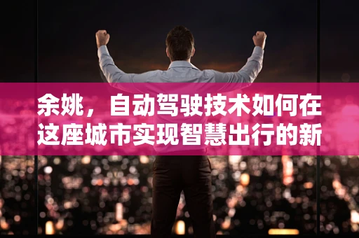 余姚，自动驾驶技术如何在这座城市实现智慧出行的新篇章？