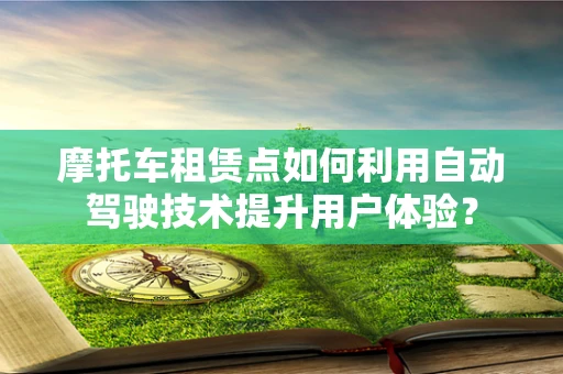 摩托车租赁点如何利用自动驾驶技术提升用户体验？