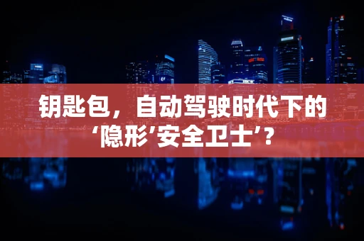 钥匙包，自动驾驶时代下的‘隐形’安全卫士’？