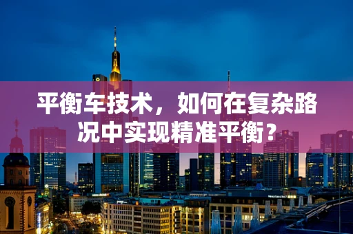 平衡车技术，如何在复杂路况中实现精准平衡？