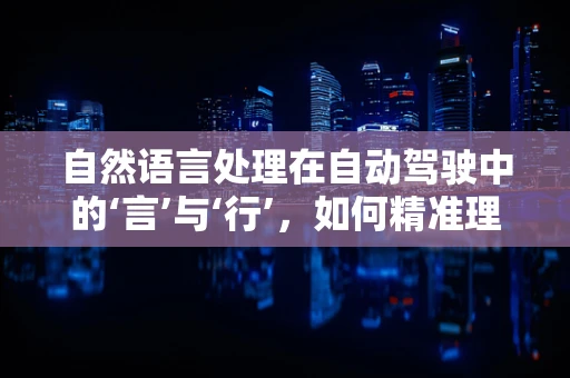 自然语言处理在自动驾驶中的‘言’与‘行’，如何精准理解驾驶指令？