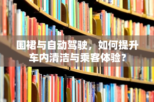 围裙与自动驾驶，如何提升车内清洁与乘客体验？