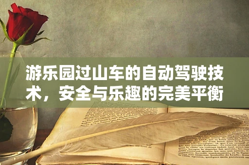 游乐园过山车的自动驾驶技术，安全与乐趣的完美平衡？