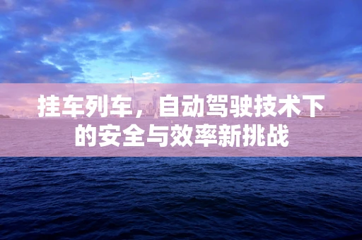 挂车列车，自动驾驶技术下的安全与效率新挑战
