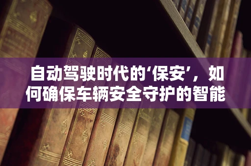 自动驾驶时代的‘保安’，如何确保车辆安全守护的智能化转型？