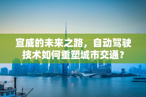 宣威的未来之路，自动驾驶技术如何重塑城市交通？