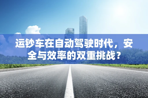 运钞车在自动驾驶时代，安全与效率的双重挑战？