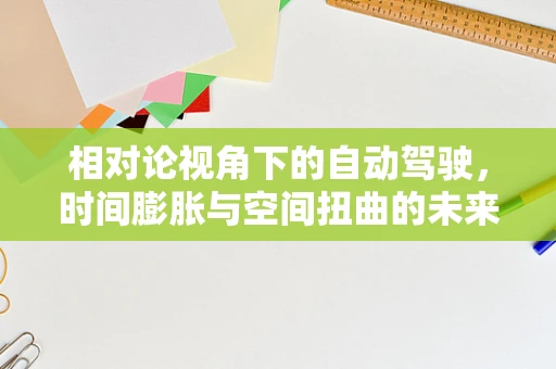 相对论视角下的自动驾驶，时间膨胀与空间扭曲的未来之路？