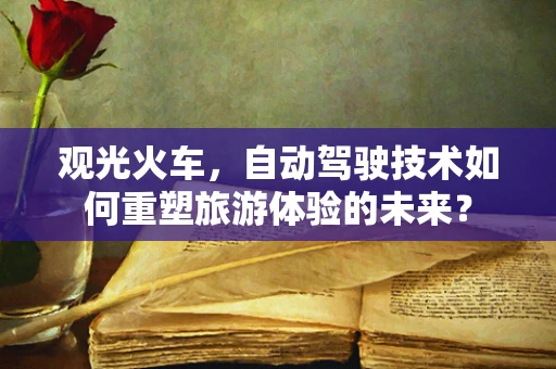 观光火车，自动驾驶技术如何重塑旅游体验的未来？
