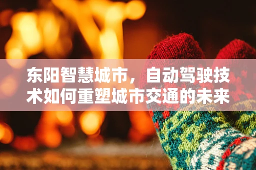 东阳智慧城市，自动驾驶技术如何重塑城市交通的未来？