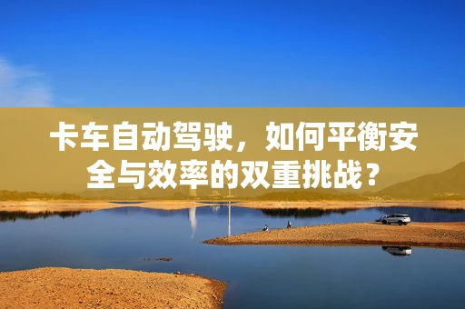 卡车自动驾驶，如何平衡安全与效率的双重挑战？