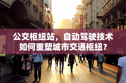 公交枢纽站，自动驾驶技术如何重塑城市交通枢纽？