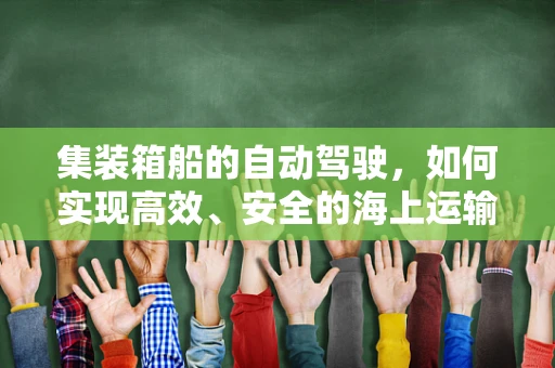 集装箱船的自动驾驶，如何实现高效、安全的海上运输？