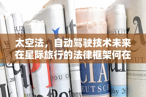 太空法，自动驾驶技术未来在星际旅行的法律框架何在？