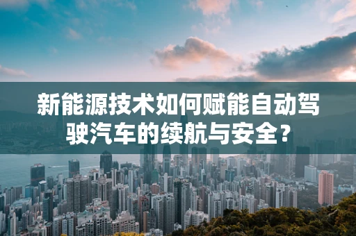 新能源技术如何赋能自动驾驶汽车的续航与安全？