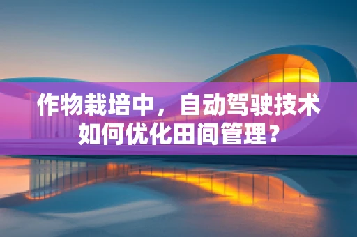 作物栽培中，自动驾驶技术如何优化田间管理？