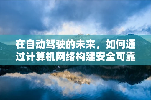 在自动驾驶的未来，如何通过计算机网络构建安全可靠的大脑？