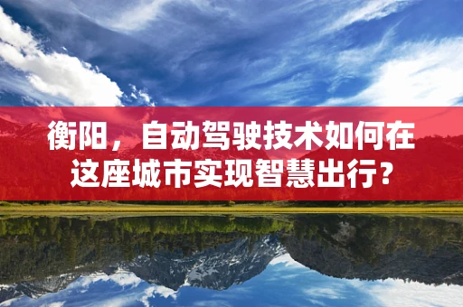衡阳，自动驾驶技术如何在这座城市实现智慧出行？