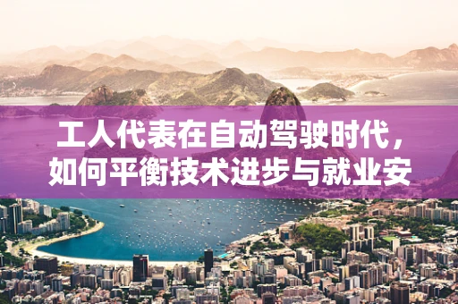 工人代表在自动驾驶时代，如何平衡技术进步与就业安全网？