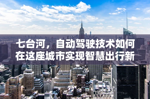 七台河，自动驾驶技术如何在这座城市实现智慧出行新篇章？