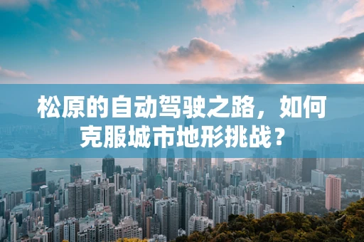 松原的自动驾驶之路，如何克服城市地形挑战？