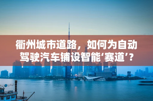 衢州城市道路，如何为自动驾驶汽车铺设智能‘赛道’？