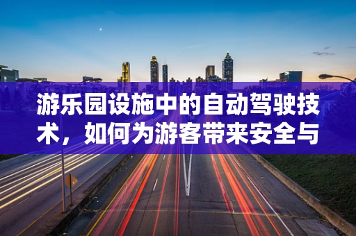 游乐园设施中的自动驾驶技术，如何为游客带来安全与乐趣的双重体验？