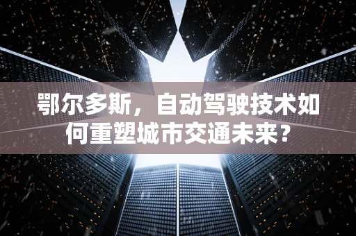 鄂尔多斯，自动驾驶技术如何重塑城市交通未来？