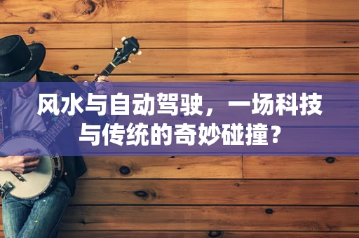 风水与自动驾驶，一场科技与传统的奇妙碰撞？