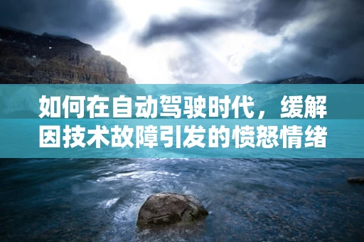 如何在自动驾驶时代，缓解因技术故障引发的愤怒情绪？