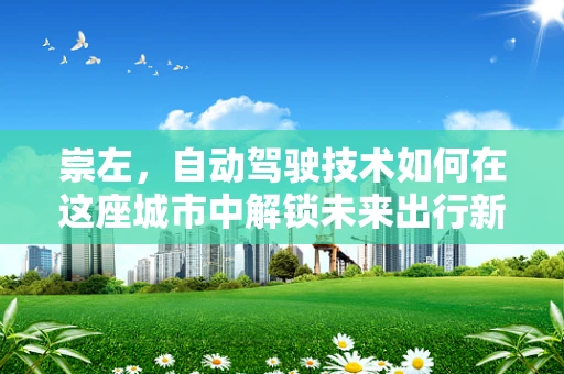 崇左，自动驾驶技术如何在这座城市中解锁未来出行新模式？