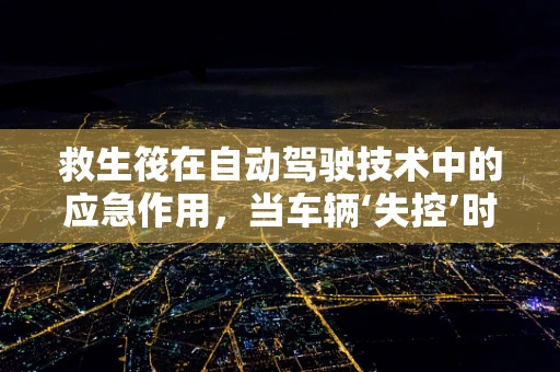 救生筏在自动驾驶技术中的应急作用，当车辆‘失控’时，我们的‘生命之舟’何在？