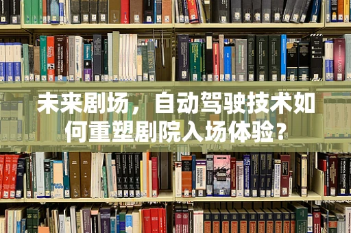 未来剧场，自动驾驶技术如何重塑剧院入场体验？