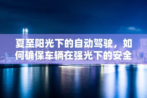 夏至阳光下的自动驾驶，如何确保车辆在强光下的安全行驶？