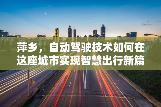 萍乡，自动驾驶技术如何在这座城市实现智慧出行新篇章？
