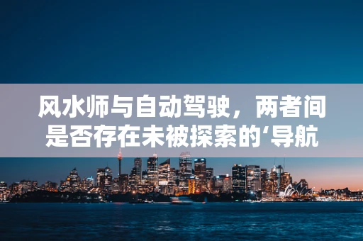 风水师与自动驾驶，两者间是否存在未被探索的‘导航’哲学？