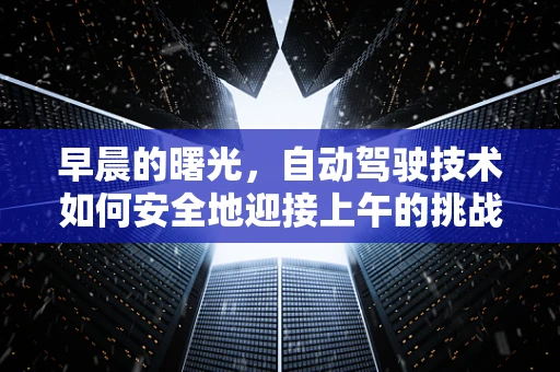 早晨的曙光，自动驾驶技术如何安全地迎接上午的挑战？