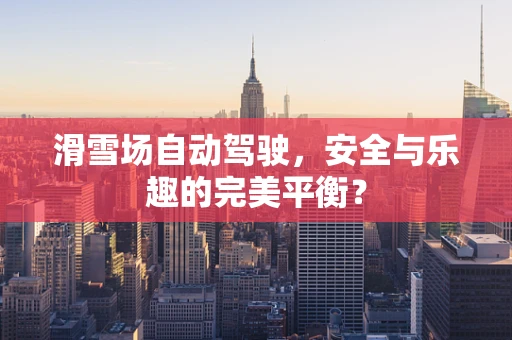 滑雪场自动驾驶，安全与乐趣的完美平衡？