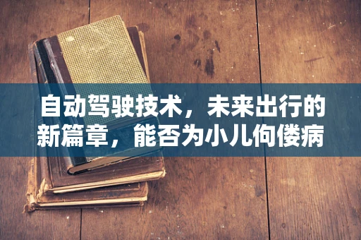自动驾驶技术，未来出行的新篇章，能否为小儿佝偻病治疗带来新启示？