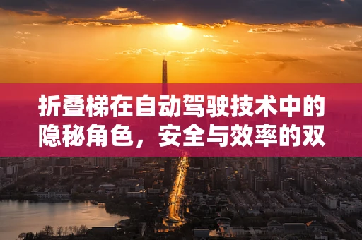 折叠梯在自动驾驶技术中的隐秘角色，安全与效率的双重保障？