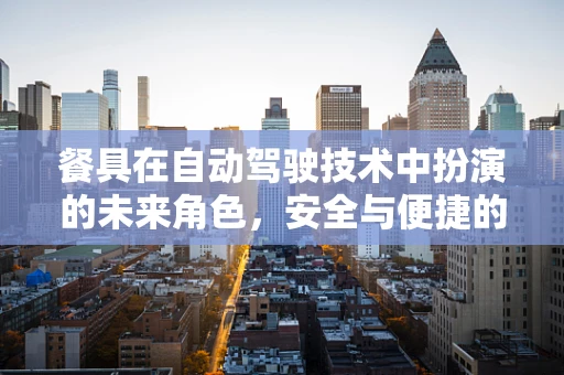 餐具在自动驾驶技术中扮演的未来角色，安全与便捷的双重保障？