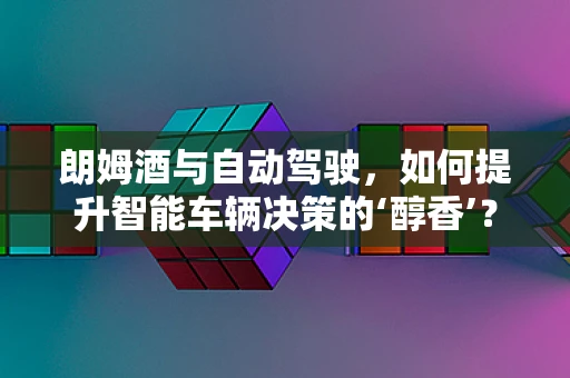 朗姆酒与自动驾驶，如何提升智能车辆决策的‘醇香’？
