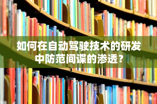 如何在自动驾驶技术的研发中防范间谍的渗透？