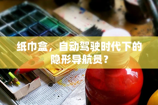 纸巾盒，自动驾驶时代下的隐形导航员？