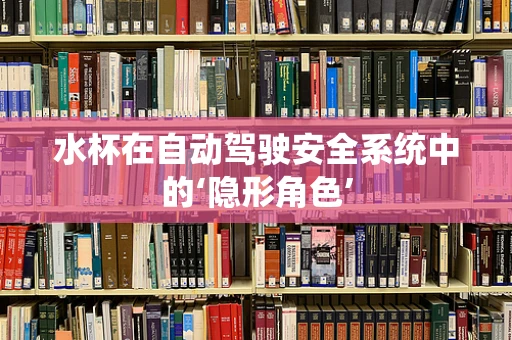 水杯在自动驾驶安全系统中的‘隐形角色’